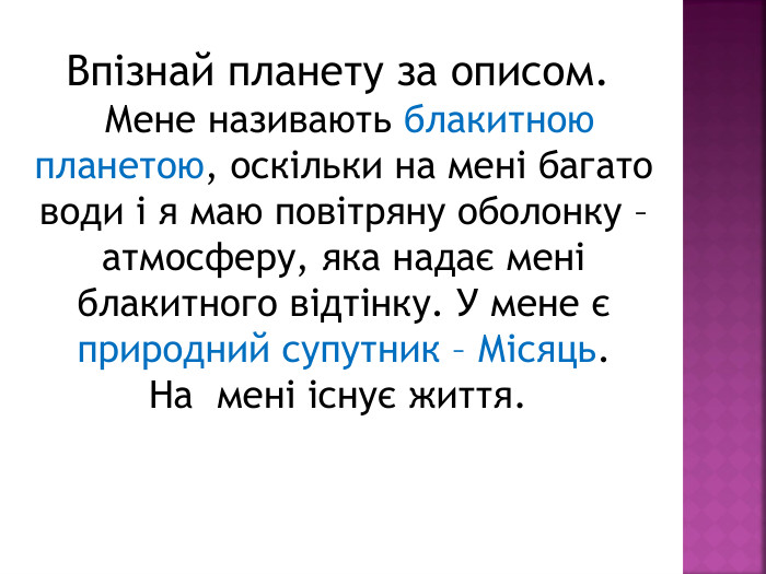Впізнай планету за описом.  Мене називають блакитною планетою, оскільки на мені багато води і я маю повітряну оболонку – атмосферу, яка надає мені блакитного відтінку. У мене є природний супутник – Місяць. На  мені існує життя. 