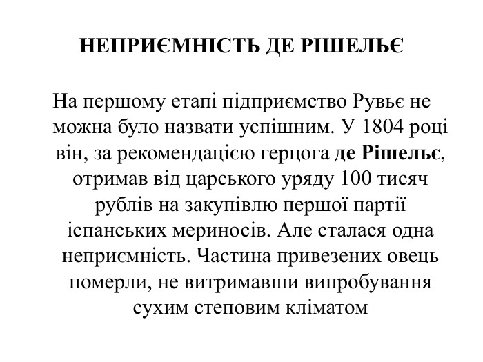 НЕПРИЄМНІСТЬ ДЕ РІШЕЛЬЄНа першому етапі підприємство Рувьє не можна було назвати успішним. У 1804 році він, за рекомендацією герцога де Рішельє, отримав від царського уряду 100 тисяч рублів на закупівлю першої партії іспанських мериносів. Але сталася одна неприємність. Частина привезених овець померли, не витримавши випробування сухим степовим кліматом