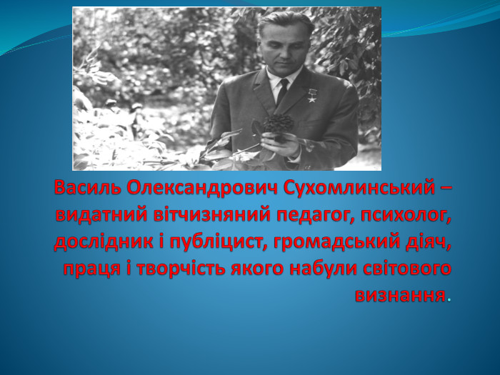 Василь Олександрович Сухомлинський – видатний вітчизняний педагог, психолог, дослідник і публіцист, громадський діяч, праця і творчість якого набули світового визнання. 