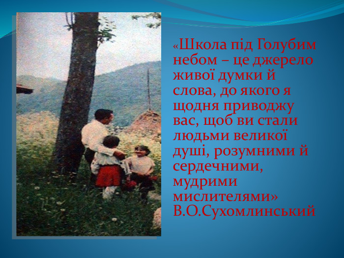 «Школа під Голубим небом – це джерело живої думки й слова, до якого я щодня приводжу вас, щоб ви стали людьми великої душі, розумними й сердечними, мудрими мислителями» В. О. Сухомлинський