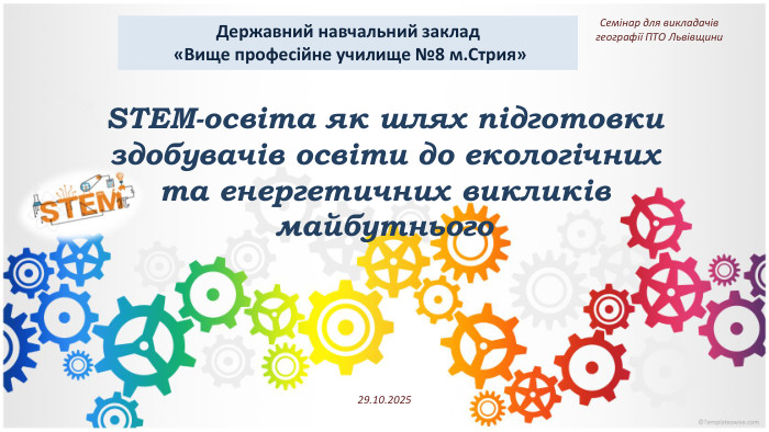 STEM-освіта як шлях підготовки здобувачів освіти до екологічних та енергетичних викликів майбутнього Державний навчальний заклад «Вище професійне училище №8 м. Стрия»Семінар для викладачів географії ПТО Львівщини29.10.2025