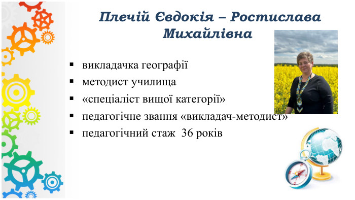 викладачка географіїметодист училища«спеціаліст вищої категорії»педагогічне звання «викладач-методист» педагогічний стаж 36 років Плечій Євдокія – Ростислава Михайлівна