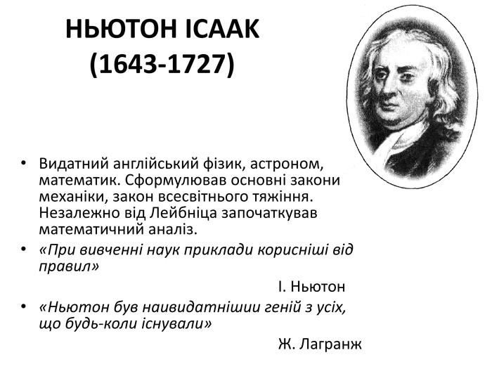 НЬЮТОН ICAAK (1643-1727)Видатний англійський фізик, астроном, математик. Сформулював основні закони механіки, закон всесвітнього тяжіння. Незалежно від Лейбніца започаткував математичний аналіз.«При вивченні наук приклади корисніші від правил» І. Ньютон«Ньютон був наивидатнішии геній з усіх, що будь-коли існували» Ж. Лагранж
