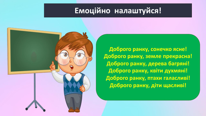 Емоційно налаштуйся!Доброго ранку, сонечко ясне!Доброго ранку, земле прекрасна!Доброго ранку, дерева багряні!Доброго ранку, квіти духмяні!Доброго ранку, птахи галасливі!Доброго ранку, діти щасливі! 