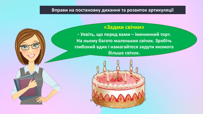 Вправи на постановку дихання та розвиток артикуляції«Задми свічки»- Уявіть, що перед вами – іменинний торт. На ньому багато маленьких свічок. Зробіть глибокий вдих і намагайтеся задути якомога більше свічок. 