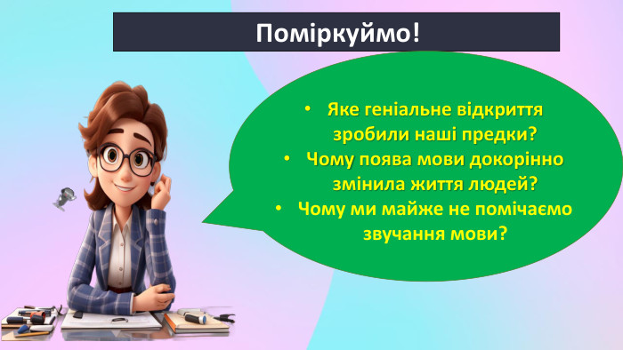  Поміркуймо! Яке геніальне відкриття зробили наші предки? Чому поява мови докорінно змінила життя людей?Чому ми майже не помічаємо звучання мови?