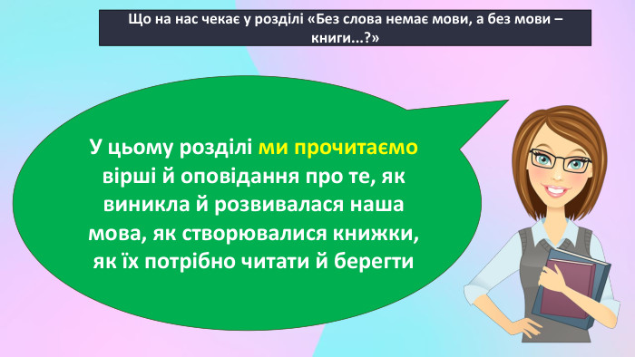 Що на нас чекає у розділі «Без слова немає мови, а без мови – книги...?» У цьому розділі ми прочитаємо вірші й оповідання про те, як виникла й розвивалася наша мова, як створювалися книжки, як їх потрібно читати й берегти