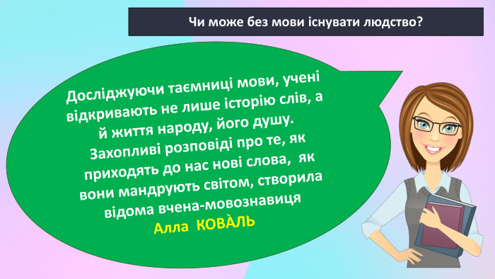 Звичайно, НІ! Чи може без мови існувати людство? Досліджуючи таємниці мови, учені відкривають не лише історію слів, а й життя народу, його душу. Захопливі розповіді про те, як приходять до нас нові слова, як вони мандрують світом, створила відома вчена-мовознавиця Алла КОВÀЛЬ 