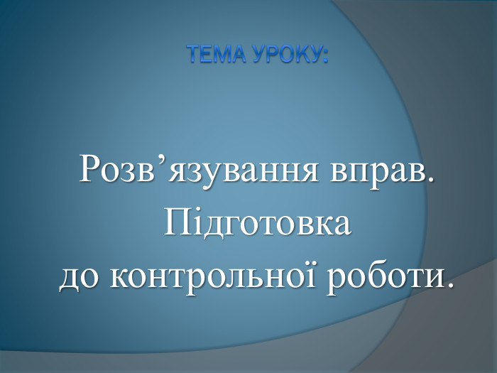 Тема уроку: Розв’язування вправ. Підготовка до контрольної роботи.