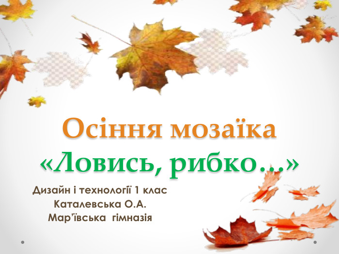 Осіння мозаїка «Ловись, рибко…»Дизайн і технології 1 клас. Каталевська О. А. Мар’ївська гімназія