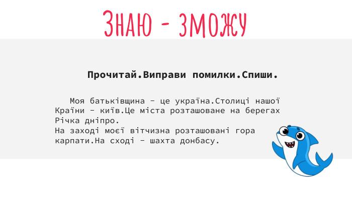  Прочитай. Виправи помилки. Спиши. Знаю - зможу Моя батьківщина - це україна. Столиці нашої Країни - київ. Це міста розташоване на берегах Річка дніпро. На заході моєї вітчизна розташовані гора карпати. На сході - шахта донбасу. 