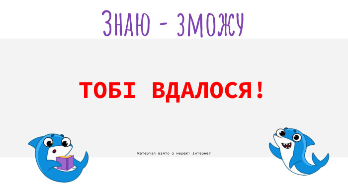  ТОБІ ВДАЛОСЯ! Знаю - зможу Матеріал взято з мережі Інтернет