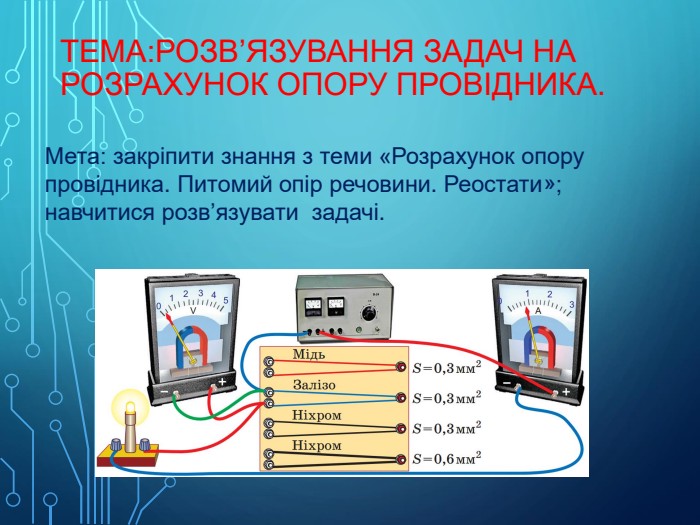 Тема: Розв’язування задач на розрахунок опору провідника. Мета: закріпити знання з теми «Розрахунок опору провідника. Питомий опір речовини. Реостати»; навчитися розв’язувати задачі.