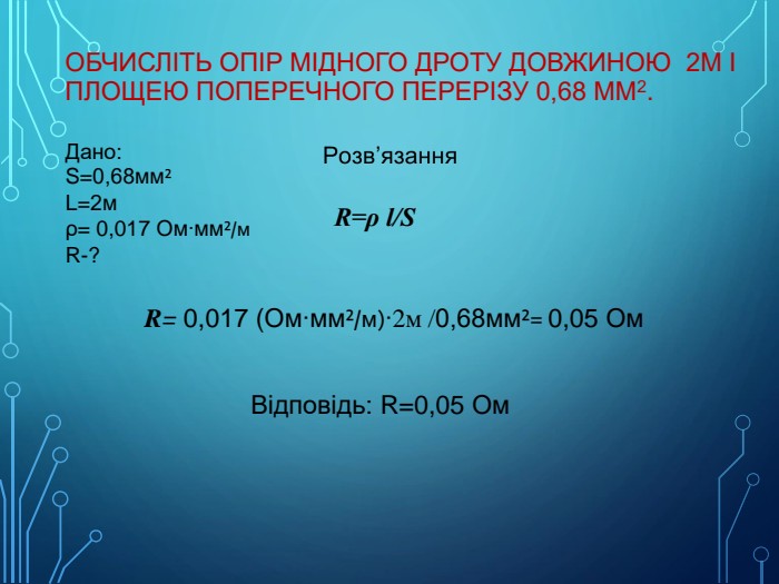 Обчисліть опір мідного дроту довжиною 2м і площею поперечного перерізу 0,68 мм2. Дано: S=0,68мм²L=2мρ= 0,017 Ом∙мм²/м. R-? R=ρ l/SR= 0,017 (Ом∙мм²/м)∙2м /0,68мм²= 0,05 Ом. Відповідь: R=0,05 Ом
