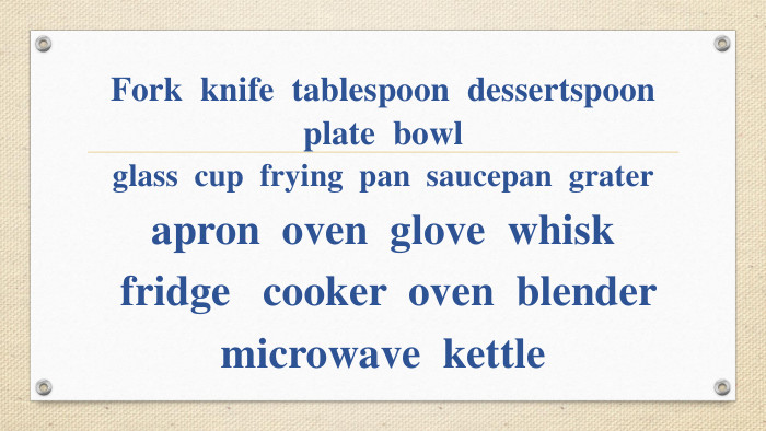 Fork  knife  tablespoon  dessertspoon  plate  bowlglass  cup  frying  pan  saucepan  grater apron  oven  glove  whisk  fridge   cooker  oven  blender  microwave  kettle 