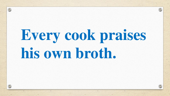 Every cook praises his own broth.  