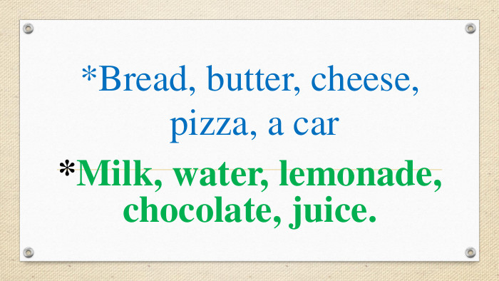 *Bread, butter, cheese, pizza, a car *Milk, water, lemonade, chocolate, juice. 
