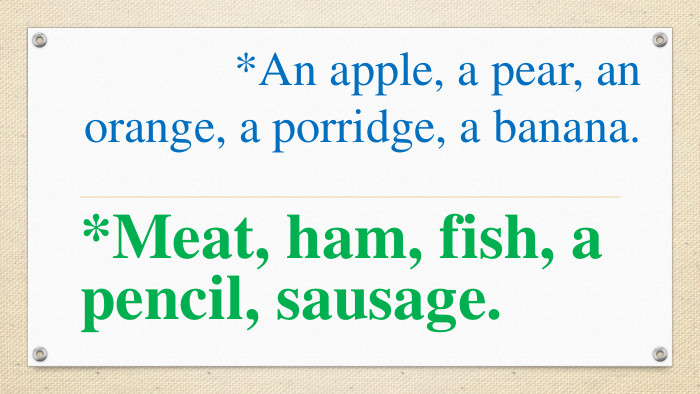 *An apple, a pear, an orange, a porridge, a banana. *Meat, ham, fish, a pencil, sausage. 