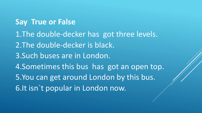 Say True or False. The double-decker has got three levels. The double-decker is black. Such buses are in London. Sometimes this bus has got an open top. You can get around London by this bus. It isn`t popular in London now.