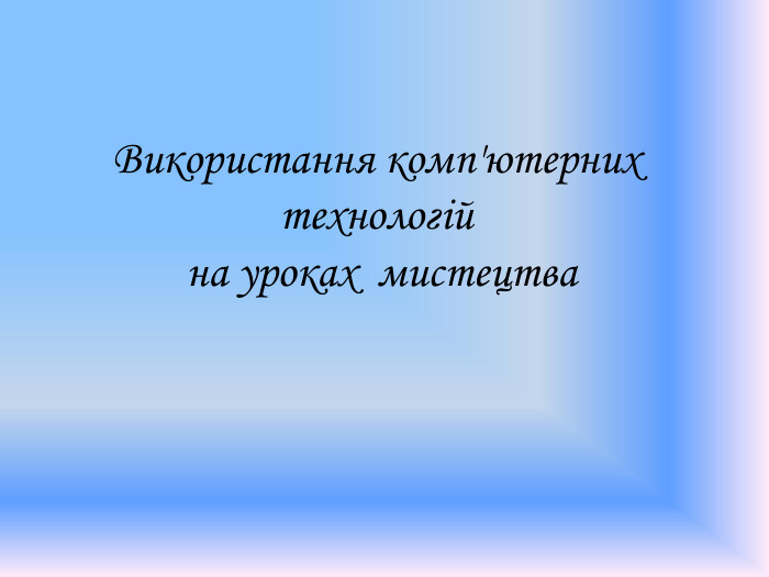 Використання комп'ютерних технологій  на уроках  мистецтва 