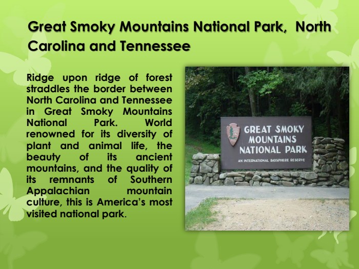 Great Smoky Mountains National Park, North Carolina and Tennessee. Ridge upon ridge of forest straddles the border between North Carolina and Tennessee in Great Smoky Mountains National Park. World renowned for its diversity of plant and animal life, the beauty of its ancient mountains, and the quality of its remnants of Southern Appalachian mountain culture, this is America’s most visited national park. 