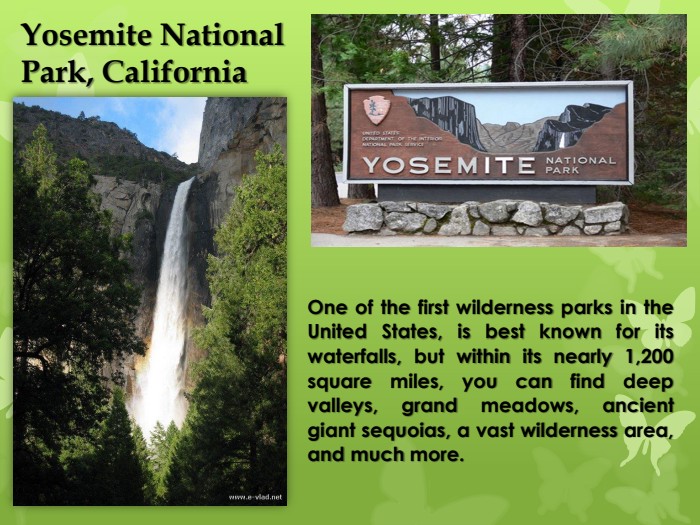 Yosemite National Park, California One of the first wilderness parks in the United States, is best known for its waterfalls, but within its nearly 1,200 square miles, you can find deep valleys, grand meadows, ancient giant sequoias, a vast wilderness area, and much more.