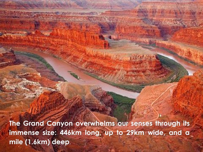 The Grand Canyon overwhelms our senses through its immense size: 446km long, up to 29km wide, and a mile (1.6km) deep.