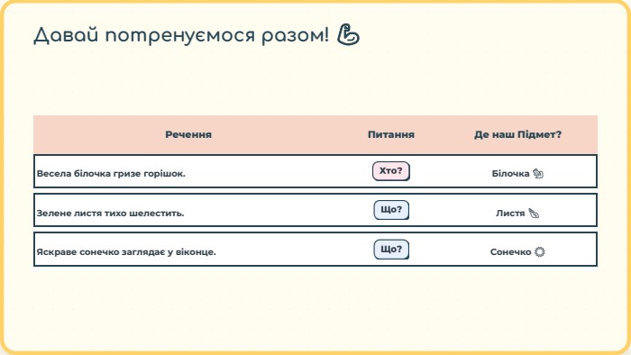 {BE412 CCE-0 C75-4356-8356-084238 F4 DDAC}Речення. Питання. Де наш Підмет?Весела білочка гризе горішок. Хто?Білочка 🐿️Зелене листя тихо шелестить. Що?Листя 🍃Яскраве сонечко заглядає у віконце. Що?Сонечко ☀️Давай потренуємося разом! 💪