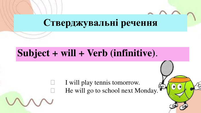 Стверджувальні речення. Subject + will + Verb (infinitive). 	I will play tennis tomorrow.	He will go to school next Monday.