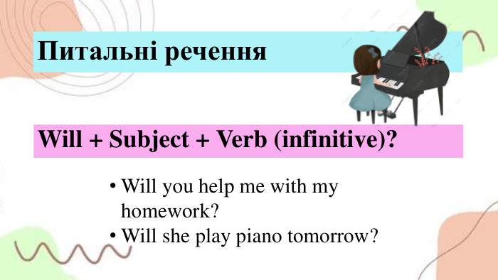 Питальні речення. Will + Subject + Verb (infinitive)? Will you help me with my homework?Will she play piano tomorrow?