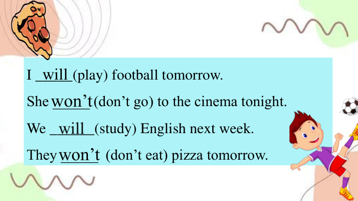 I _____(play) football tomorrow. She _____ (don’t go) to the cinema tonight. We ______(study) English next week. They _____ (don’t eat) pizza tomorrow.willwon’t won’t 