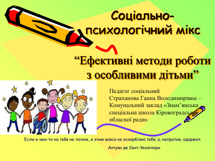 Соціально-психологічний мікс “Ефективні методи роботи з особливими дітьми”	Если я чем-то на тебя не похож, я этим вовсе не оскорбляю тебя, а, напротив, одаряю» Антуан де Сент-Экзюпери Педагог соціальний. Страханова Ганна Володимирівна – Комунальний заклад «Знам’янська спеціальна школа Кіровоградської обласної ради»