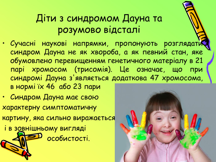 Діти з синдромом Дауна та розумово відсталіСучасні наукові напрямки, пропонують розглядати синдром Дауна не як хвороба, а як певний стан, яке обумовлено перевищенням генетичного матеріалу в 21 парі хромосом (трисомія). Це означає, що при синдромі Дауна з'являється додаткова 47 хромосома, в нормі їх 46 або 23 пари. Синдром Дауна має свою характерну симптоматичну картину, яка сильно виражається і в зовнішньому вигляді особистості. 