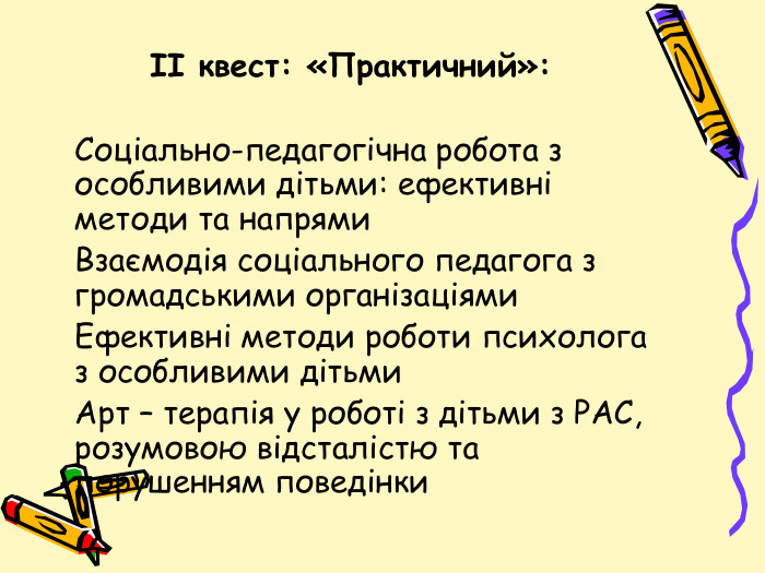 ІІ квест: «Практичний»:	Соціально-педагогічна робота з особливими дітьми: ефективні методи та напрями Взаємодія соціального педагога з громадськими організаціями Ефективні методи роботи психолога з особливими дітьми	Арт – терапія у роботі з дітьми з РАС, розумовою відсталістю та порушенням поведінки  