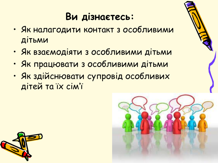 Ви дізнаєтесь: Як налагодити контакт з особливими дітьми. Як взаємодіяти з особливими дітьми. Як працювати з особливими дітьми. Як здійснювати супровід особливих дітей та їх сім’ї 