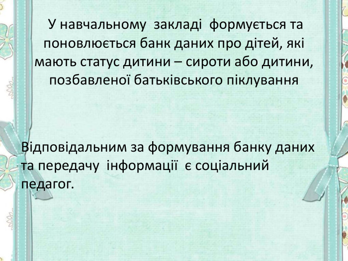  У навчальному  закладі  формується та поновлюється банк даних про дітей, які мають статус дитини – сироти або дитини, позбавленої батьківського піклування     Відповідальним за формування банку даних та передачу  інформації  є соціальний педагог.  