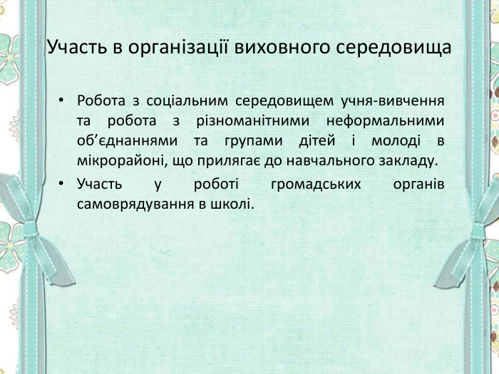 Участь в організації виховного середовища Робота з соціальним середовищем учня-вивчення та робота з різноманітними неформальними об’єднаннями та групами дітей і молоді в мікрорайоні, що прилягає до навчального закладу. Участь у роботі громадських органів самоврядування в школі.  