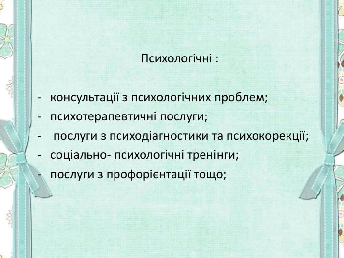           Психологічні :  консультації з психологічних проблем;  психотерапевтичні послуги;  послуги з психодіагностики та психокорекції;  соціально- психологічні тренінги;  послуги з профорієнтації тощо;  