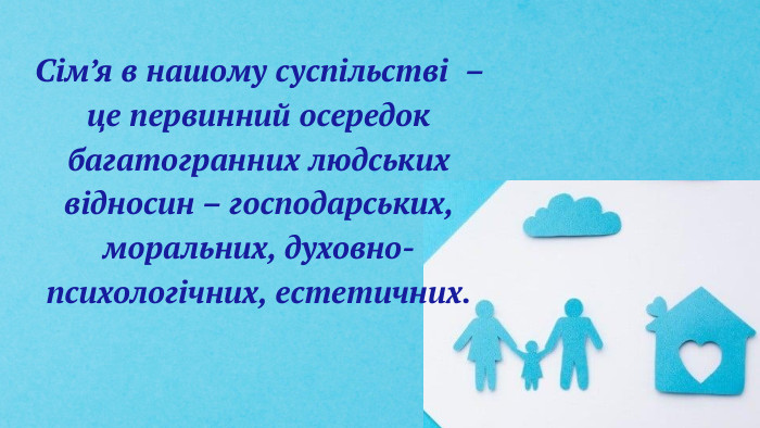 Сім’я в нашому суспільстві – це первинний осередок багатогранних людських відносин – господарських, моральних, духовно-психологічних, естетичних.