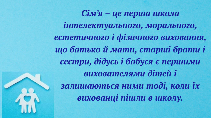 Сім’я – це перша школа інтелектуального, морального, естетичного і фізичного виховання, що батько й мати, старші брати і сестри, дідусь і бабуся є першими вихователями дітей і залишаються ними тоді, коли їх вихованці пішли в школу.
