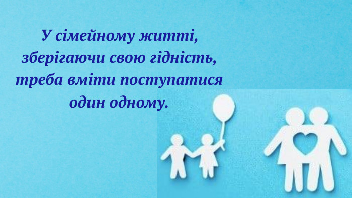 У сімейному житті, зберігаючи свою гідність, треба вміти поступатися один одному.