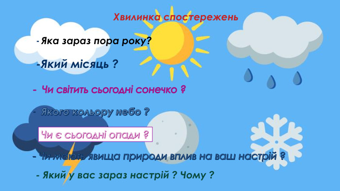 Яка зараз пора року?Хвилинка спостережень--Який місяць ?- Чи світить сьогодні сонечко ?Якого кольору небо ?-Чи є сьогодні опади ?- Чи мають явища природи вплив на ваш настрій ?- Який у вас зараз настрій ? Чому ?