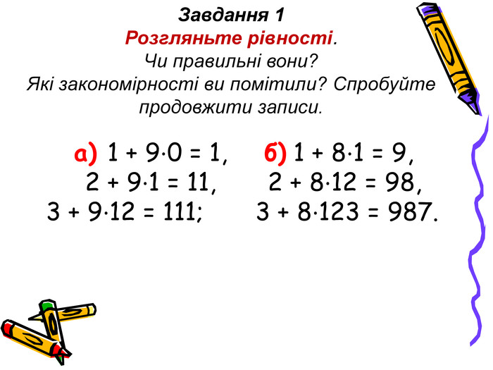 Завдання 1 Розгляньте рівності.  Чи правильні вони?  Які закономірності ви помітили? Спробуйте продовжити записи.        а) 1 + 9⋅0 = 1,     б) 1 + 8⋅1 = 9,    2 + 9⋅1 = 11,       2 + 8⋅12 = 98, 3 + 9⋅12 = 111;       3 + 8⋅123 = 987. 