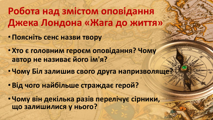 Робота над змістом оповідання Джека Лондона «Жага до життя»Поясніть сенс назви твору. Хто є головним героєм оповідання? Чому автор не називає його ім'я?Чому Біл залишив свого друга напризволяще?Від чого найбільше страждає герой?Чому він декілька разів перелічує сірники, що залишилися у нього?