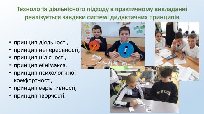 Технологія діяльнісного підходу в практичному викладанні реалізується завдяки системі дидактичних принципівпринцип діяльності,принцип неперервності,принцип цілісності,принцип мінімакса,принцип психологічної комфортності,принцип варіативності, принцип творчості.
