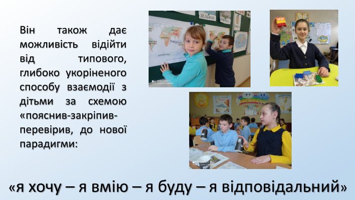 Він також дає можливість відійти від типового, глибоко укоріненого способу взаємодії з дітьми за схемою «пояснив-закріпив-перевірив, до нової парадигми:«я хочу – я вмію – я буду – я відповідальний»