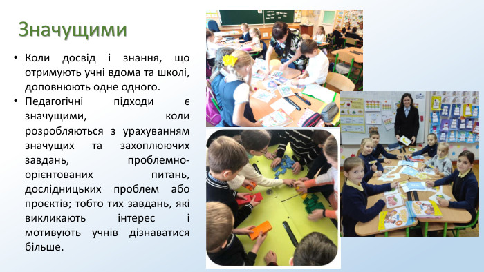 Значущими. Коли досвід і знання, що отримують учні вдома та школі, доповнюють одне одного. Педагогічні підходи є значущими, коли розробляються з урахуванням значущих та захоплюючих завдань, проблемно-орієнтованих питань, дослідницьких проблем або проєктів; тобто тих завдань, які викликають інтерес і мотивують учнів дізнаватися більше.