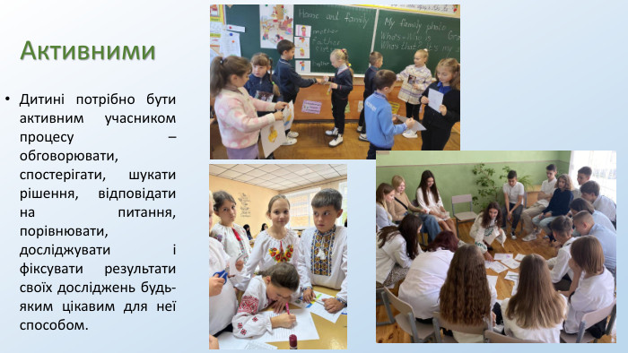 Активними. Дитині потрібно бути активним учасником процесу – обговорювати, спостерігати, шукати рішення, відповідати на питання, порівнювати, досліджувати і фіксувати результати своїх досліджень будь-яким цікавим для неї способом.