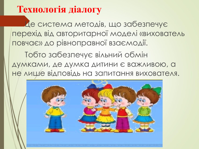 Технологія діалогу       Це система методів, що забезпечує перехід від авторитарної моделі «вихователь повчає» до рівноправної взаємодії.        Тобто забезпечує вільний обмін думками, де думка дитини є важливою, а не лише відповідь на запитання вихователя. 