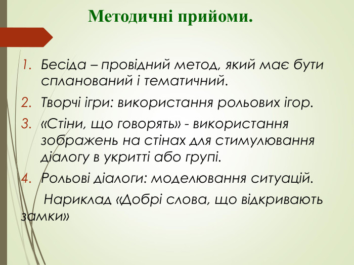                Методичні прийоми.  Бесіда – провідний метод, який має бути спланований і тематичний. Творчі ігри: використання рольових ігор. «Стіни, що говорять» - використання зображень на стінах для стимулювання діалогу в укритті або групі. Рольові діалоги: моделювання ситуацій.       Нариклад «Добрі слова, що відкривають замки» 